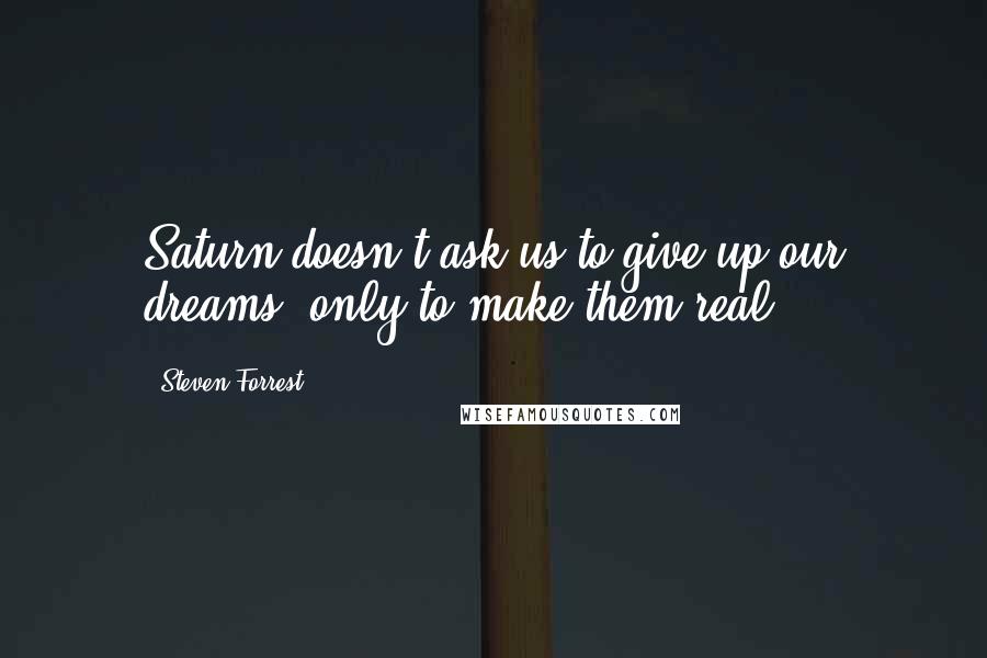 Steven Forrest Quotes: Saturn doesn't ask us to give up our dreams, only to make them real.