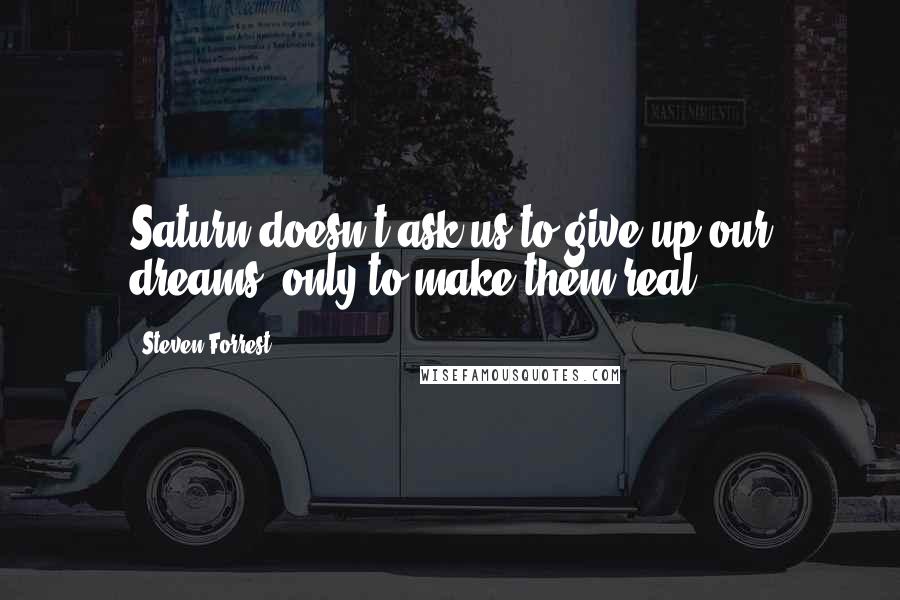 Steven Forrest Quotes: Saturn doesn't ask us to give up our dreams, only to make them real.