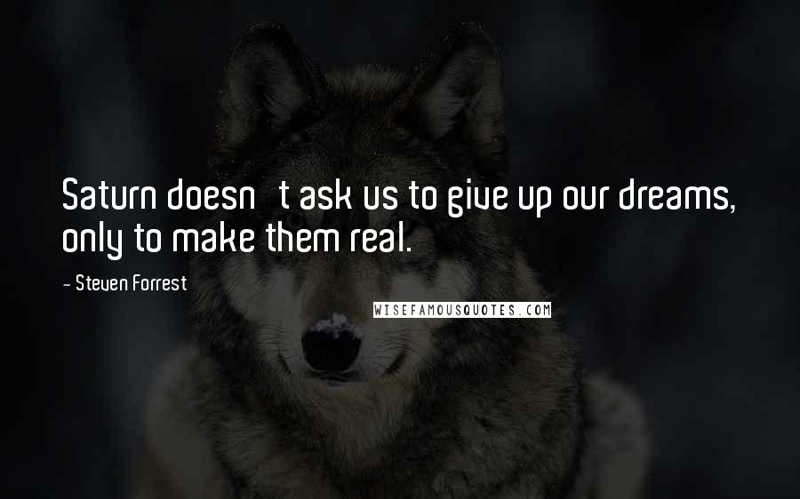 Steven Forrest Quotes: Saturn doesn't ask us to give up our dreams, only to make them real.