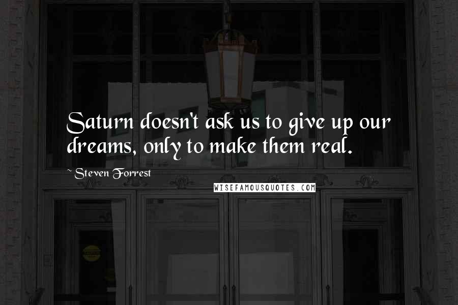 Steven Forrest Quotes: Saturn doesn't ask us to give up our dreams, only to make them real.