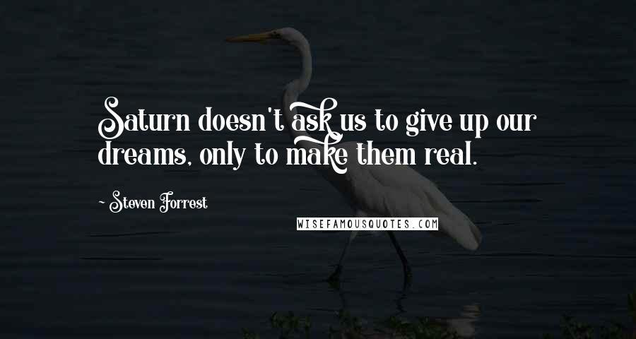 Steven Forrest Quotes: Saturn doesn't ask us to give up our dreams, only to make them real.