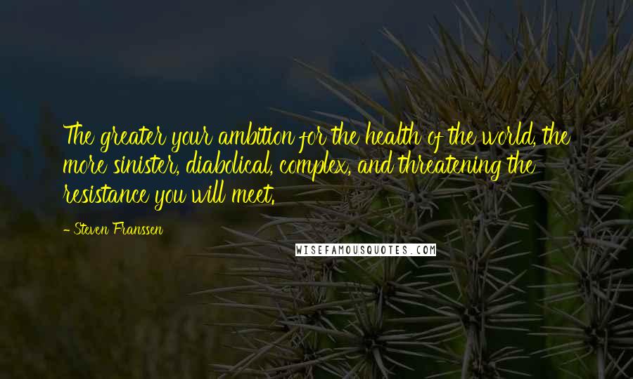 Steven Franssen Quotes: The greater your ambition for the health of the world, the more sinister, diabolical, complex, and threatening the resistance you will meet.