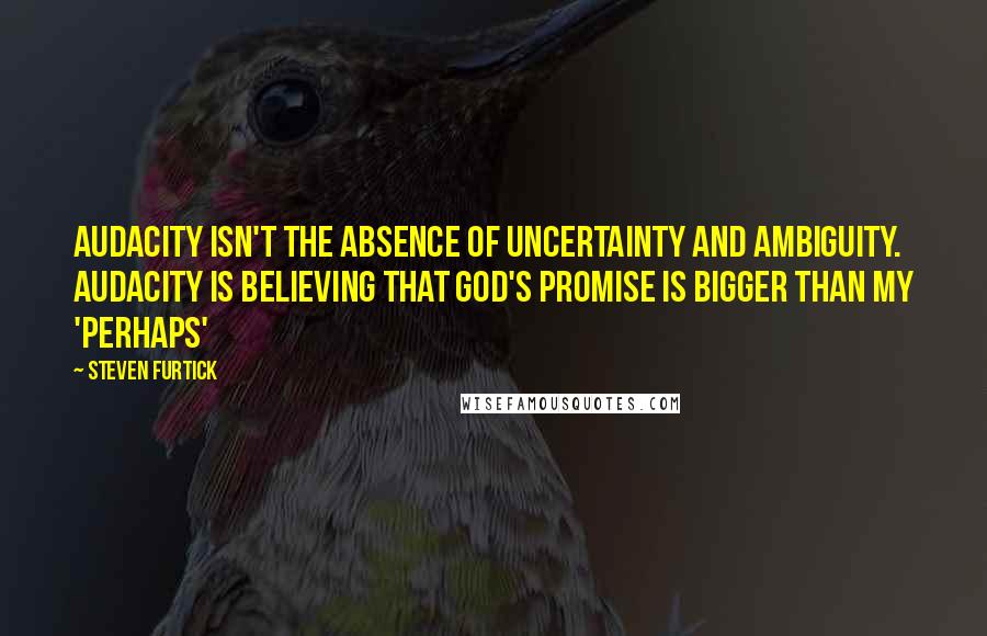 Steven Furtick Quotes: Audacity isn't the absence of uncertainty and ambiguity. Audacity is believing that God's promise is bigger than my 'perhaps'