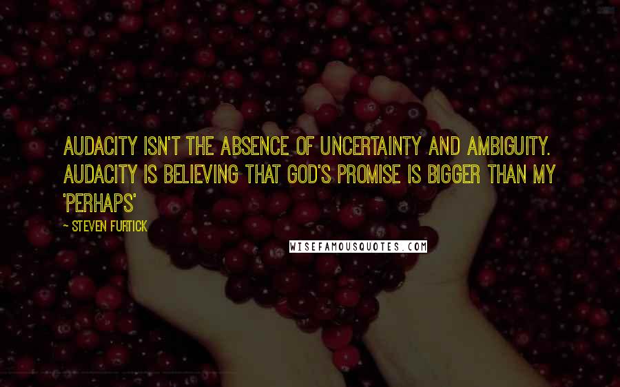 Steven Furtick Quotes: Audacity isn't the absence of uncertainty and ambiguity. Audacity is believing that God's promise is bigger than my 'perhaps'