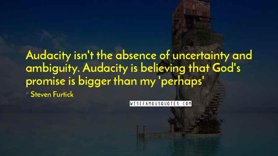 Steven Furtick Quotes: Audacity isn't the absence of uncertainty and ambiguity. Audacity is believing that God's promise is bigger than my 'perhaps'