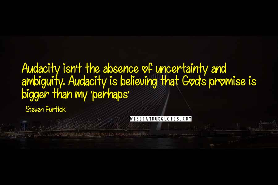 Steven Furtick Quotes: Audacity isn't the absence of uncertainty and ambiguity. Audacity is believing that God's promise is bigger than my 'perhaps'