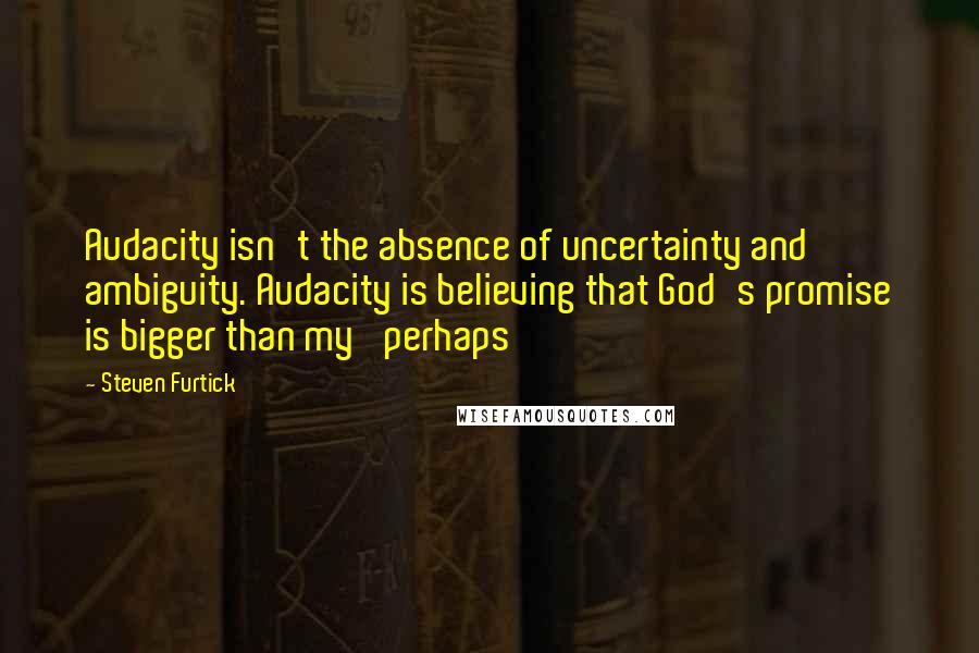 Steven Furtick Quotes: Audacity isn't the absence of uncertainty and ambiguity. Audacity is believing that God's promise is bigger than my 'perhaps'