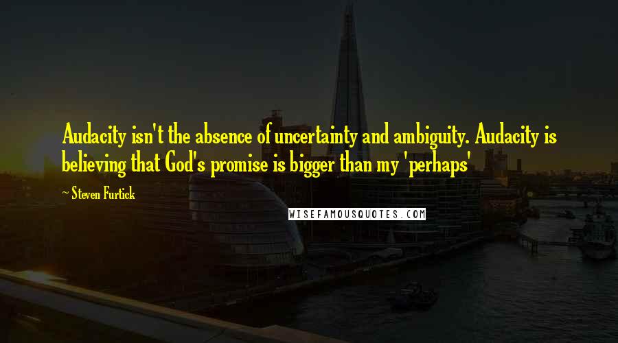 Steven Furtick Quotes: Audacity isn't the absence of uncertainty and ambiguity. Audacity is believing that God's promise is bigger than my 'perhaps'