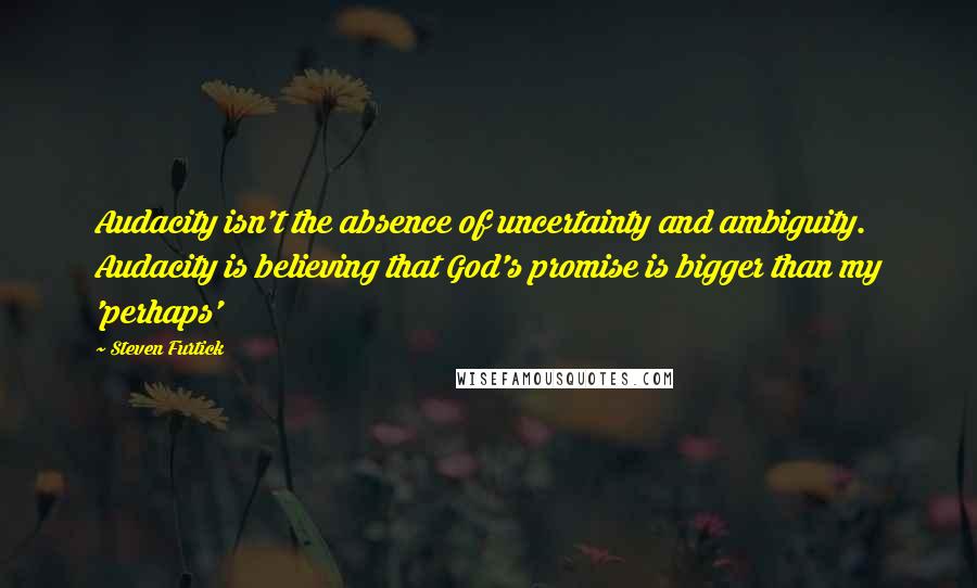 Steven Furtick Quotes: Audacity isn't the absence of uncertainty and ambiguity. Audacity is believing that God's promise is bigger than my 'perhaps'