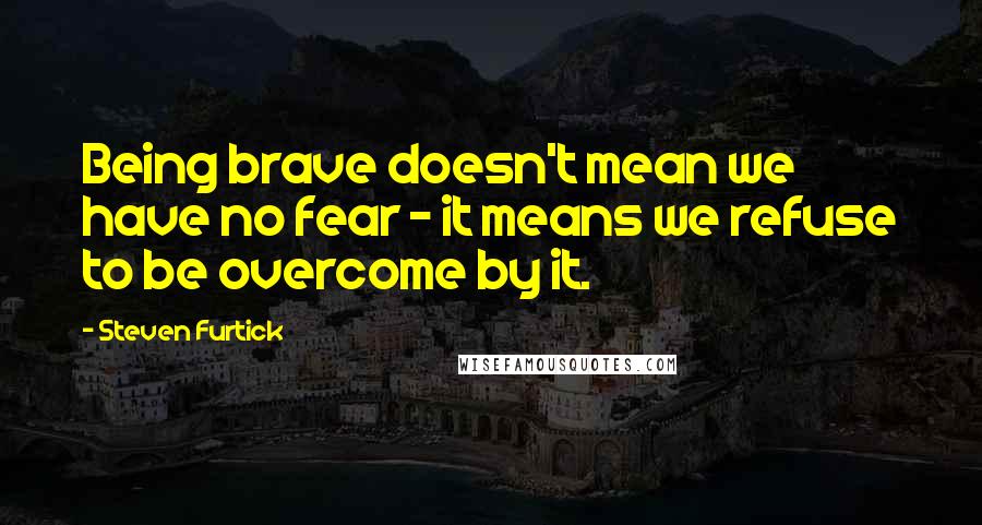 Steven Furtick Quotes: Being brave doesn't mean we have no fear - it means we refuse to be overcome by it.