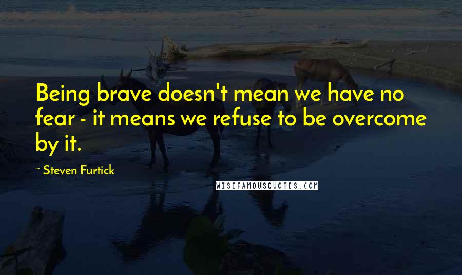 Steven Furtick Quotes: Being brave doesn't mean we have no fear - it means we refuse to be overcome by it.