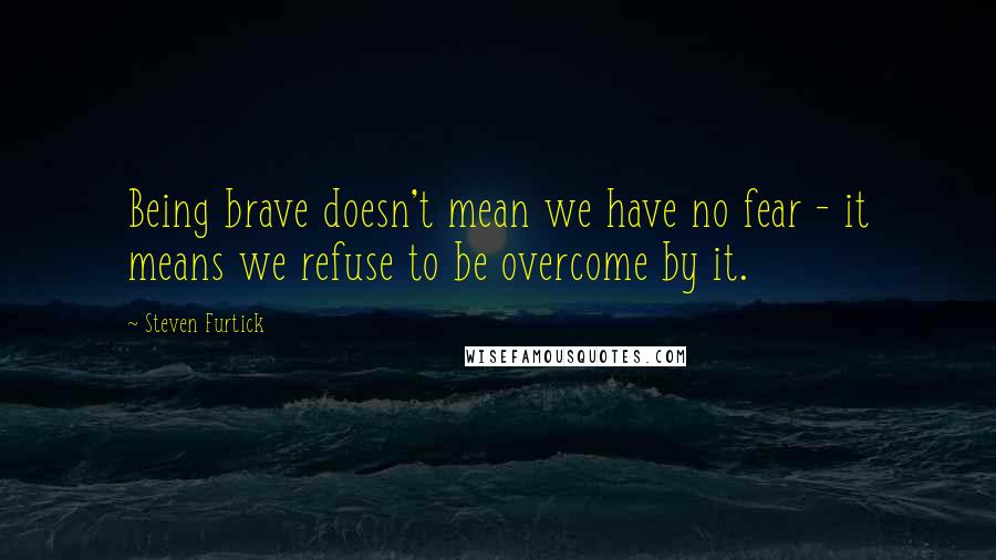 Steven Furtick Quotes: Being brave doesn't mean we have no fear - it means we refuse to be overcome by it.