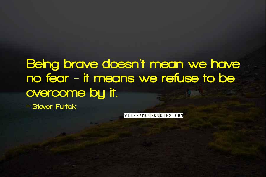 Steven Furtick Quotes: Being brave doesn't mean we have no fear - it means we refuse to be overcome by it.