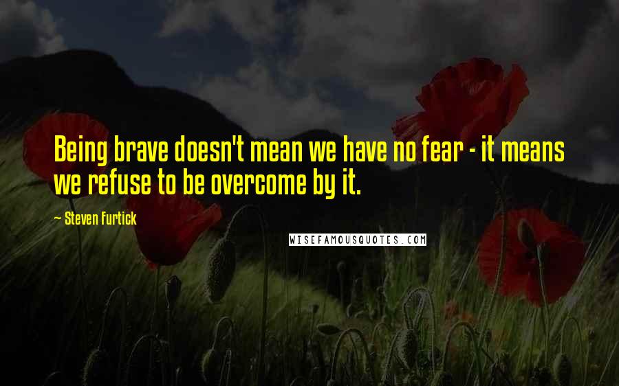 Steven Furtick Quotes: Being brave doesn't mean we have no fear - it means we refuse to be overcome by it.