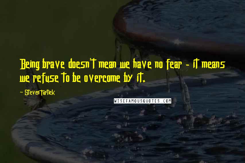 Steven Furtick Quotes: Being brave doesn't mean we have no fear - it means we refuse to be overcome by it.