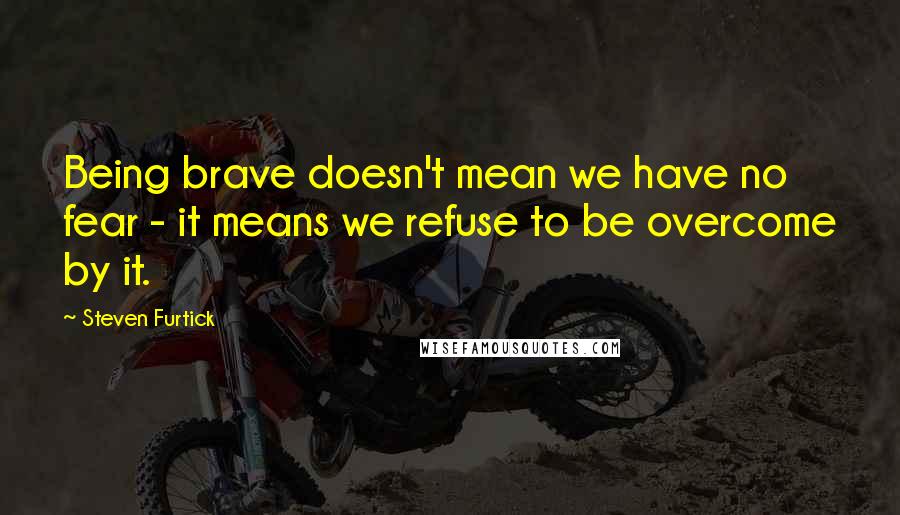 Steven Furtick Quotes: Being brave doesn't mean we have no fear - it means we refuse to be overcome by it.