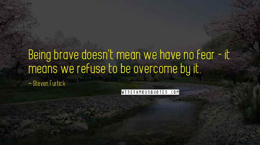 Steven Furtick Quotes: Being brave doesn't mean we have no fear - it means we refuse to be overcome by it.