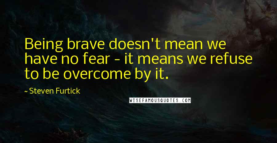 Steven Furtick Quotes: Being brave doesn't mean we have no fear - it means we refuse to be overcome by it.