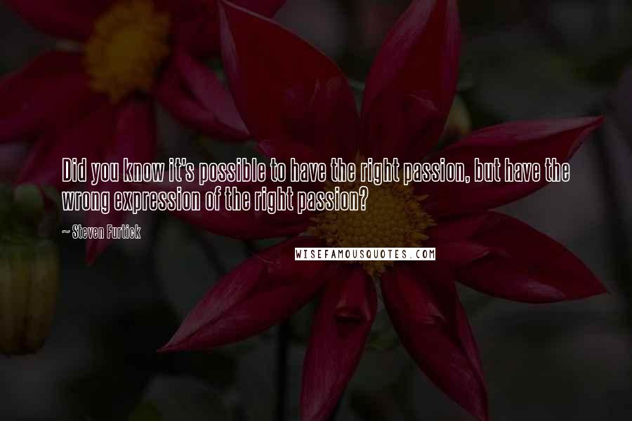 Steven Furtick Quotes: Did you know it's possible to have the right passion, but have the wrong expression of the right passion?