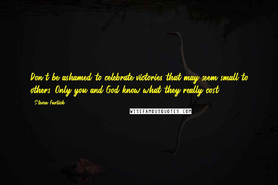Steven Furtick Quotes: Don't be ashamed to celebrate victories that may seem small to others. Only you and God know what they really cost.