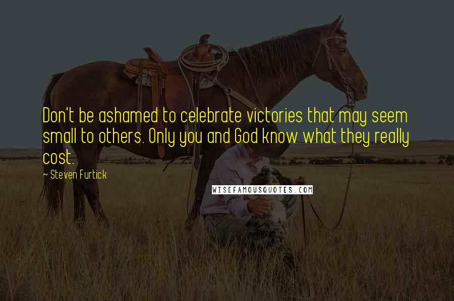 Steven Furtick Quotes: Don't be ashamed to celebrate victories that may seem small to others. Only you and God know what they really cost.
