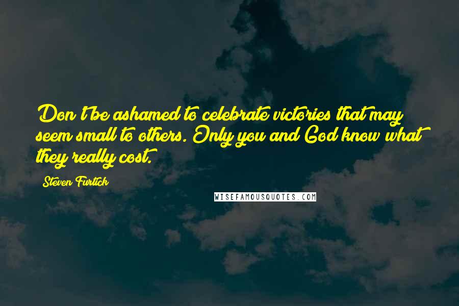 Steven Furtick Quotes: Don't be ashamed to celebrate victories that may seem small to others. Only you and God know what they really cost.