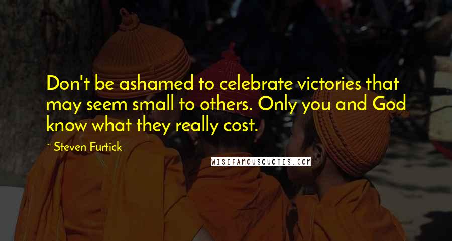 Steven Furtick Quotes: Don't be ashamed to celebrate victories that may seem small to others. Only you and God know what they really cost.