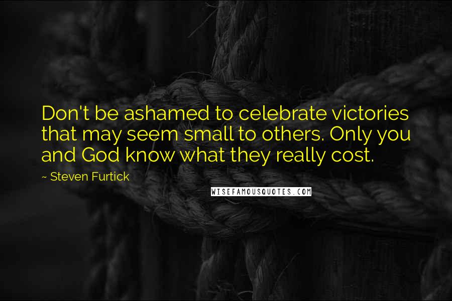 Steven Furtick Quotes: Don't be ashamed to celebrate victories that may seem small to others. Only you and God know what they really cost.