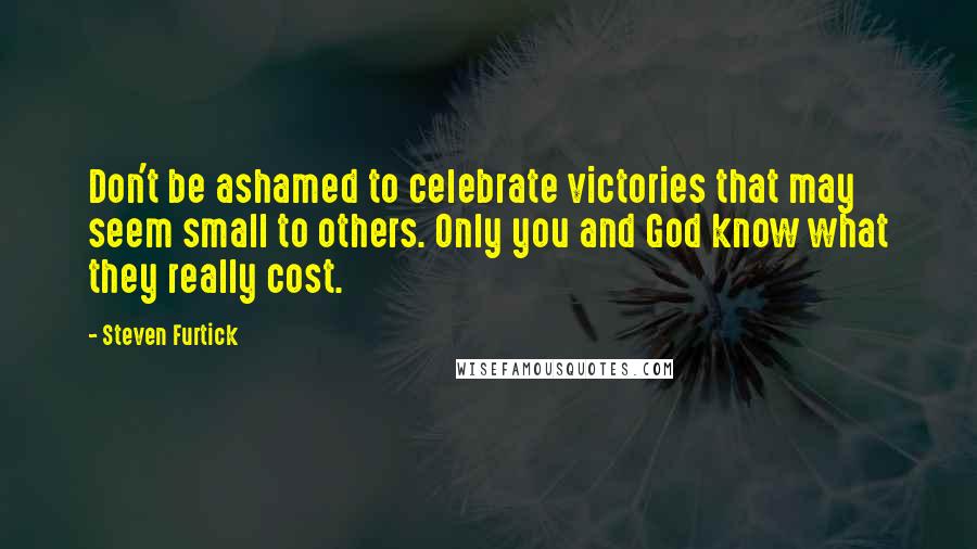 Steven Furtick Quotes: Don't be ashamed to celebrate victories that may seem small to others. Only you and God know what they really cost.