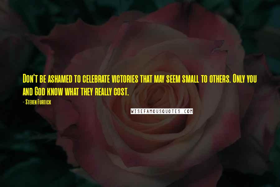 Steven Furtick Quotes: Don't be ashamed to celebrate victories that may seem small to others. Only you and God know what they really cost.