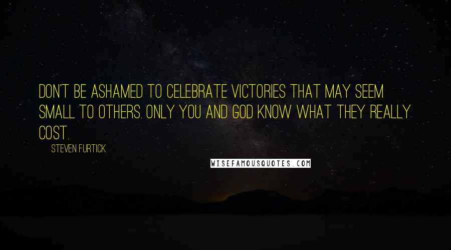 Steven Furtick Quotes: Don't be ashamed to celebrate victories that may seem small to others. Only you and God know what they really cost.