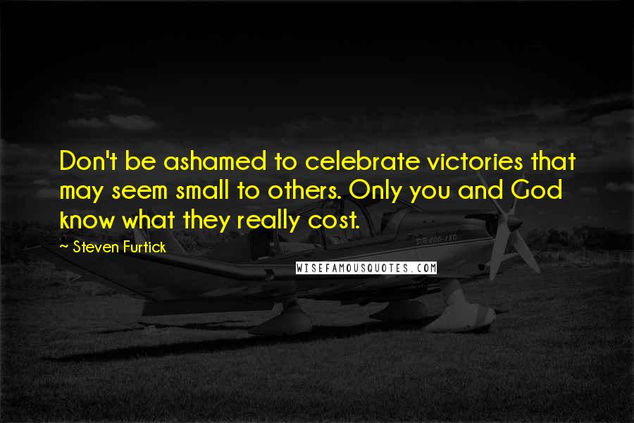Steven Furtick Quotes: Don't be ashamed to celebrate victories that may seem small to others. Only you and God know what they really cost.