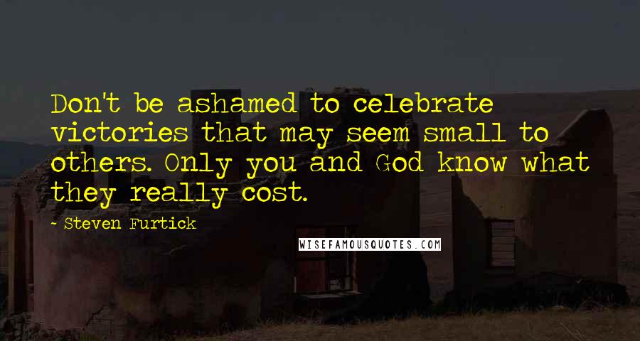 Steven Furtick Quotes: Don't be ashamed to celebrate victories that may seem small to others. Only you and God know what they really cost.