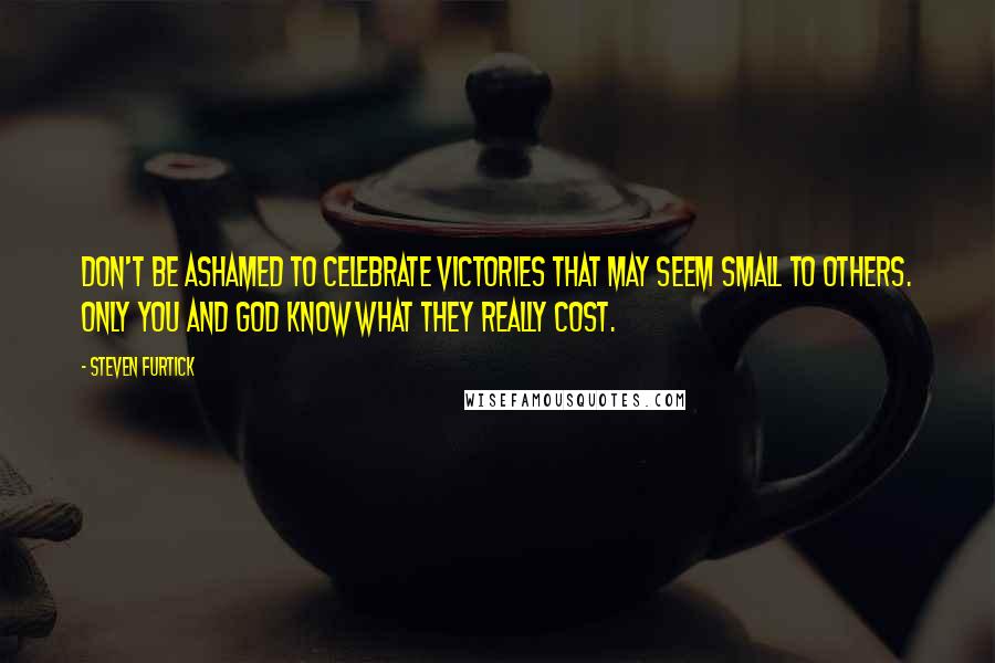 Steven Furtick Quotes: Don't be ashamed to celebrate victories that may seem small to others. Only you and God know what they really cost.