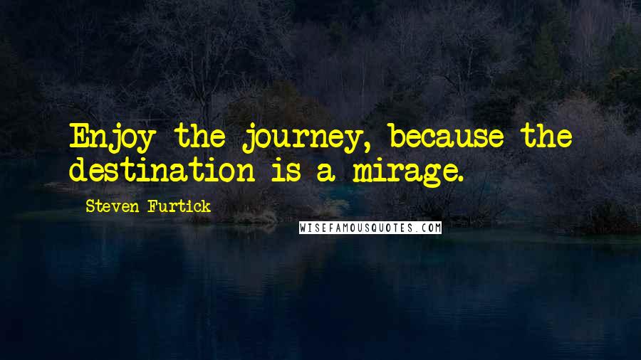 Steven Furtick Quotes: Enjoy the journey, because the destination is a mirage.