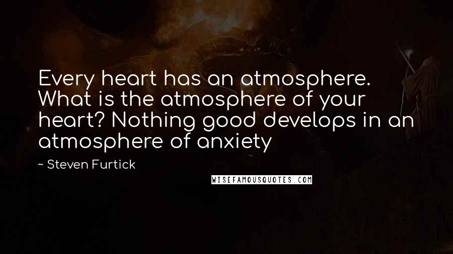 Steven Furtick Quotes: Every heart has an atmosphere. What is the atmosphere of your heart? Nothing good develops in an atmosphere of anxiety