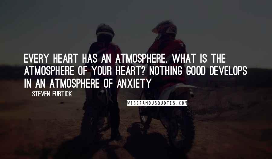 Steven Furtick Quotes: Every heart has an atmosphere. What is the atmosphere of your heart? Nothing good develops in an atmosphere of anxiety