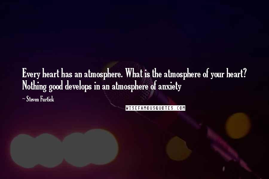 Steven Furtick Quotes: Every heart has an atmosphere. What is the atmosphere of your heart? Nothing good develops in an atmosphere of anxiety