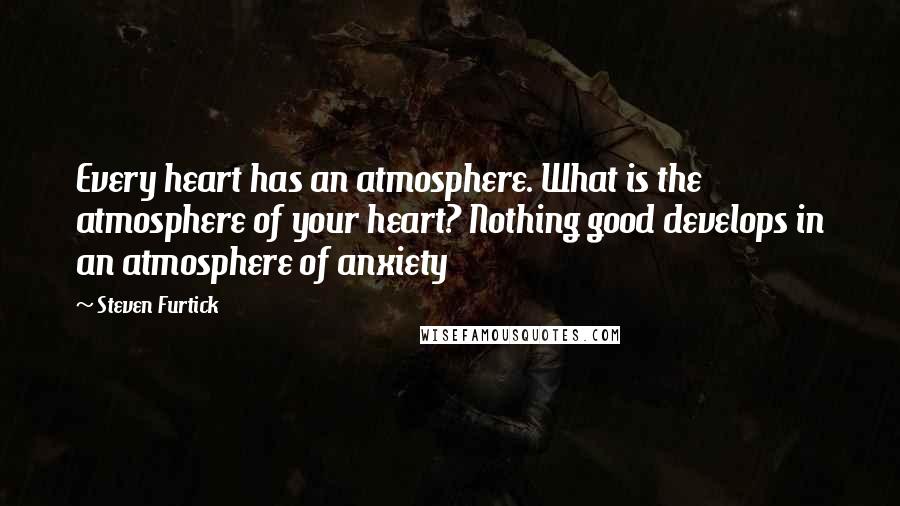 Steven Furtick Quotes: Every heart has an atmosphere. What is the atmosphere of your heart? Nothing good develops in an atmosphere of anxiety