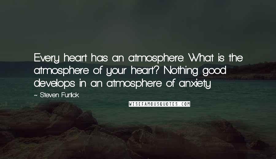 Steven Furtick Quotes: Every heart has an atmosphere. What is the atmosphere of your heart? Nothing good develops in an atmosphere of anxiety