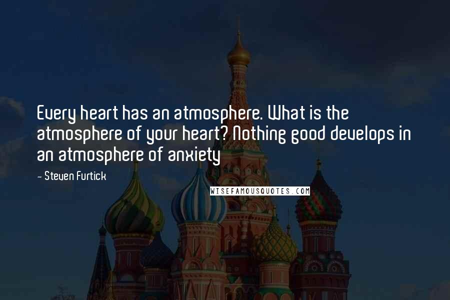 Steven Furtick Quotes: Every heart has an atmosphere. What is the atmosphere of your heart? Nothing good develops in an atmosphere of anxiety