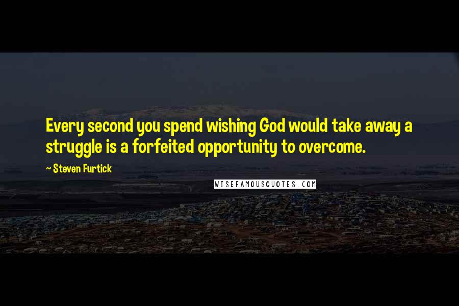 Steven Furtick Quotes: Every second you spend wishing God would take away a struggle is a forfeited opportunity to overcome.