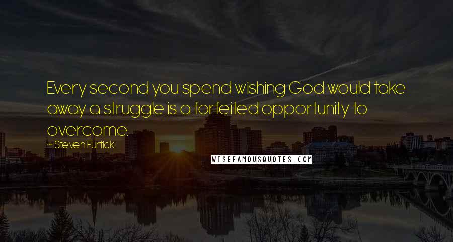 Steven Furtick Quotes: Every second you spend wishing God would take away a struggle is a forfeited opportunity to overcome.