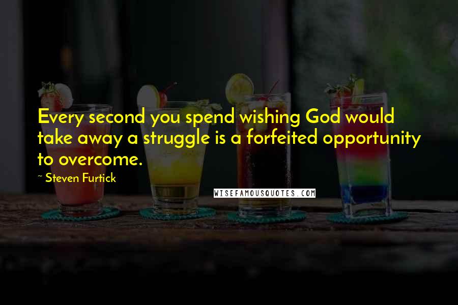 Steven Furtick Quotes: Every second you spend wishing God would take away a struggle is a forfeited opportunity to overcome.