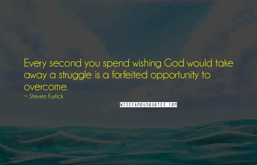 Steven Furtick Quotes: Every second you spend wishing God would take away a struggle is a forfeited opportunity to overcome.