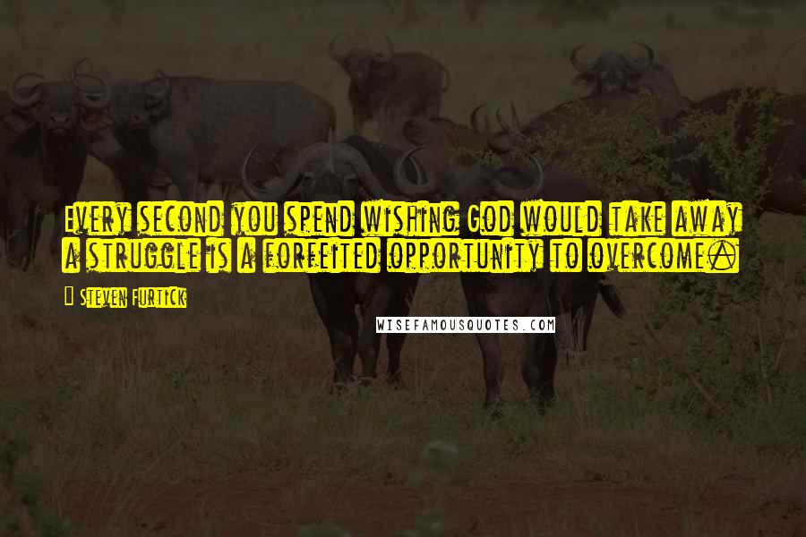 Steven Furtick Quotes: Every second you spend wishing God would take away a struggle is a forfeited opportunity to overcome.