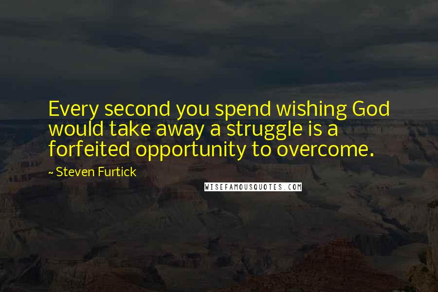 Steven Furtick Quotes: Every second you spend wishing God would take away a struggle is a forfeited opportunity to overcome.