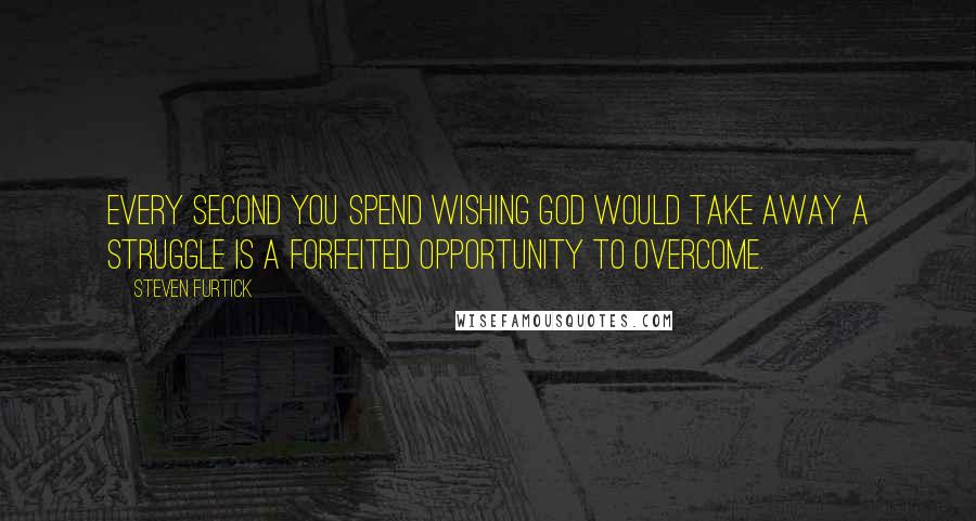 Steven Furtick Quotes: Every second you spend wishing God would take away a struggle is a forfeited opportunity to overcome.