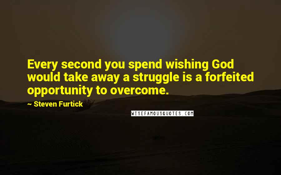 Steven Furtick Quotes: Every second you spend wishing God would take away a struggle is a forfeited opportunity to overcome.