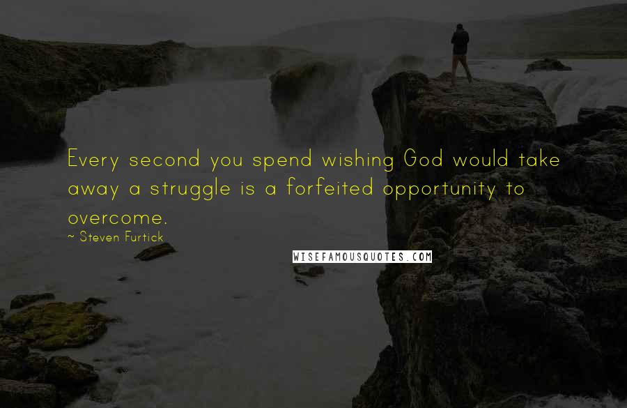 Steven Furtick Quotes: Every second you spend wishing God would take away a struggle is a forfeited opportunity to overcome.